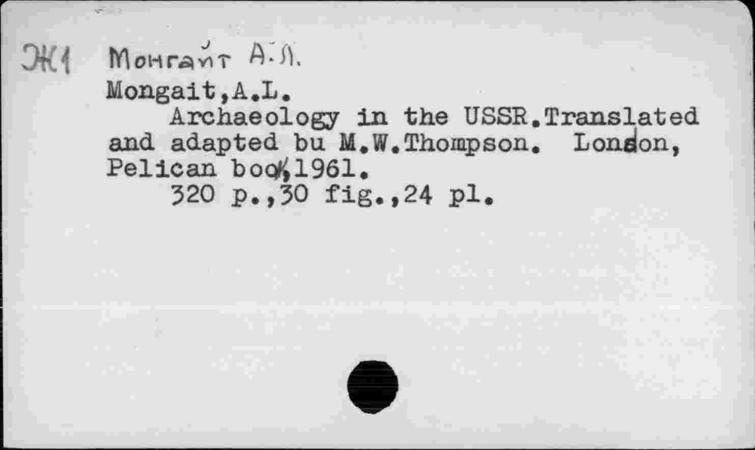 ﻿Монг^-нт А-Л,
Mongait ,A.L.
Archaeology in the USSR.Translated and adapted bu. M.W.Thompson. London, Pelican boq^l961.
520 p.,50 fig.,24 pl.